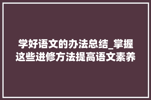 学好语文的办法总结_掌握这些进修方法提高语文素养