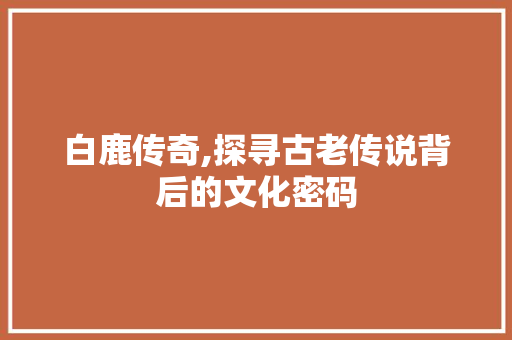 白鹿传奇,探寻古老传说背后的文化密码