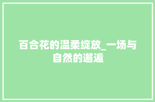 百合花的温柔绽放_一场与自然的邂逅