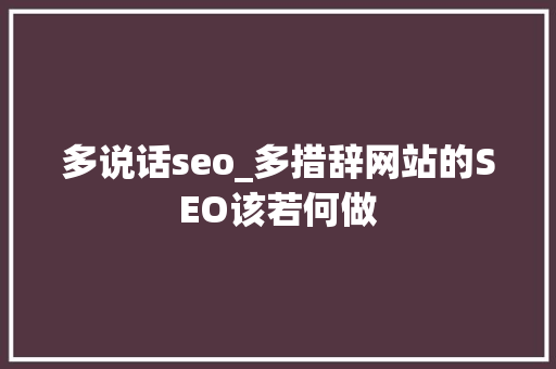 多说话seo_多措辞网站的SEO该若何做 申请书范文