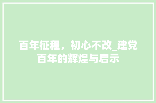 百年征程，初心不改_建党百年的辉煌与启示