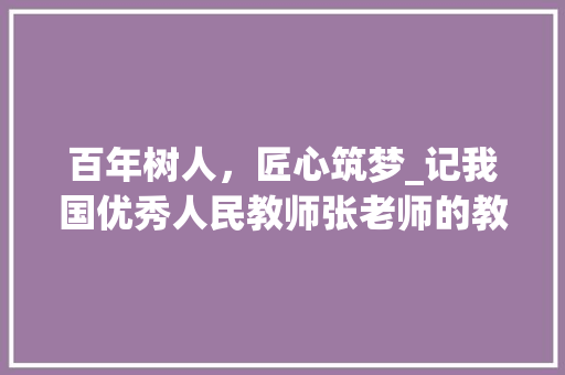 百年树人，匠心筑梦_记我国优秀人民教师张老师的教育生涯