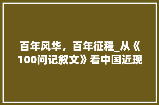 百年风华，百年征程_从《100问记叙文》看中国近现代史