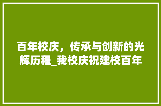 百年校庆，传承与创新的光辉历程_我校庆祝建校百年华诞记实