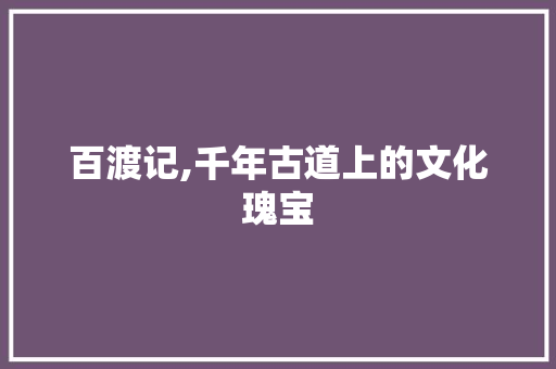 百渡记,千年古道上的文化瑰宝