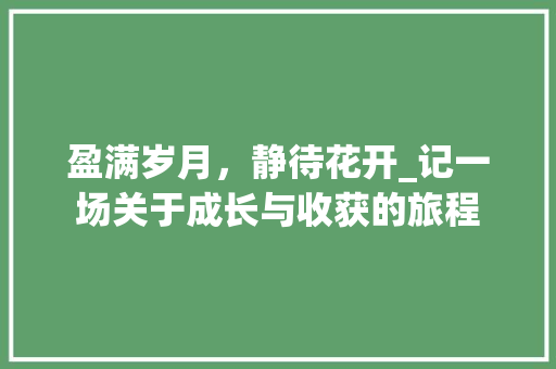 盈满岁月，静待花开_记一场关于成长与收获的旅程