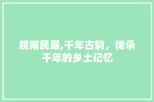 皖南民居,千年古韵，传承千年的乡土记忆