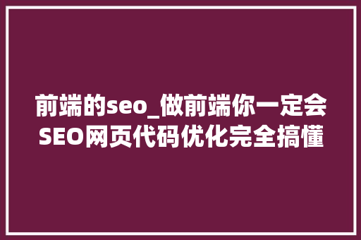 前端的seo_做前端你一定会SEO网页代码优化完全搞懂有意外收成