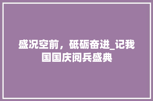 盛况空前，砥砺奋进_记我国国庆阅兵盛典