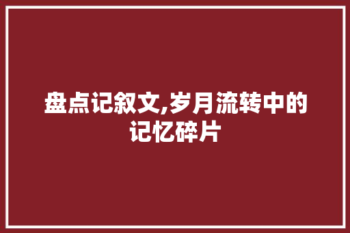 盘点记叙文,岁月流转中的记忆碎片 商务邮件范文