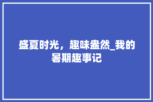 盛夏时光，趣味盎然_我的暑期趣事记