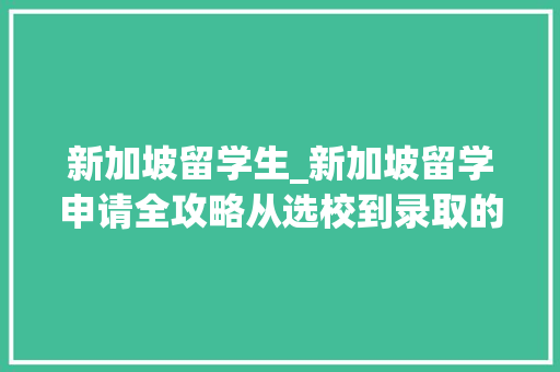 新加坡留学生_新加坡留学申请全攻略从选校到录取的每一步详解