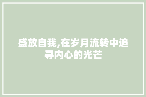 盛放自我,在岁月流转中追寻内心的光芒