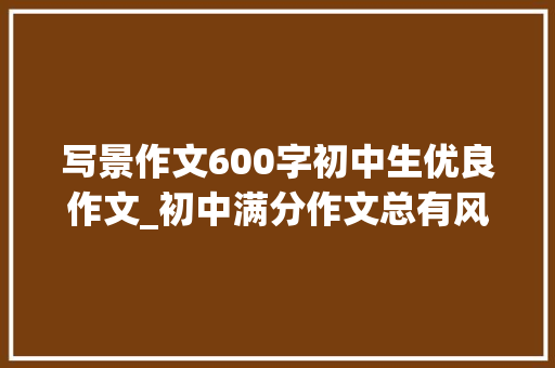 写景作文600字初中生优良作文_初中满分作文总有风景让我时刻不忘