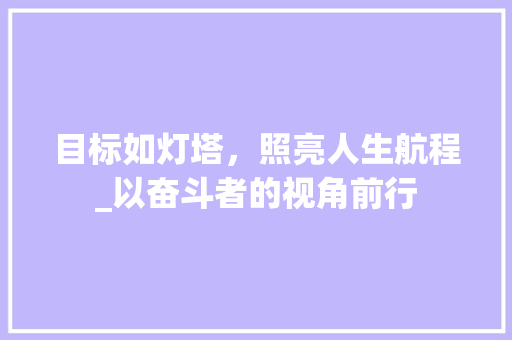 目标如灯塔，照亮人生航程_以奋斗者的视角前行