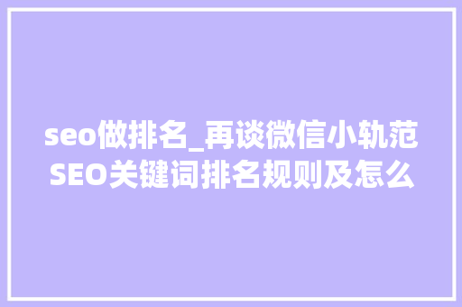 seo做排名_再谈微信小轨范SEO关键词排名规则及怎么做上去