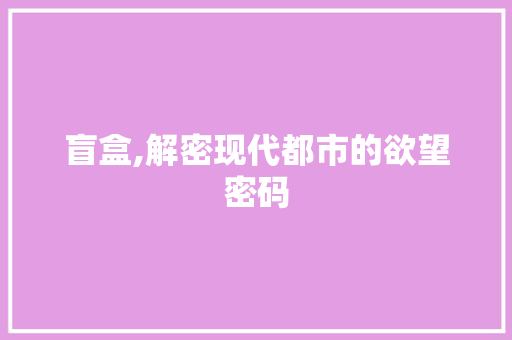 盲盒,解密现代都市的欲望密码