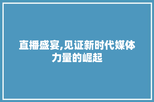 直播盛宴,见证新时代媒体力量的崛起