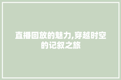 直播回放的魅力,穿越时空的记叙之旅