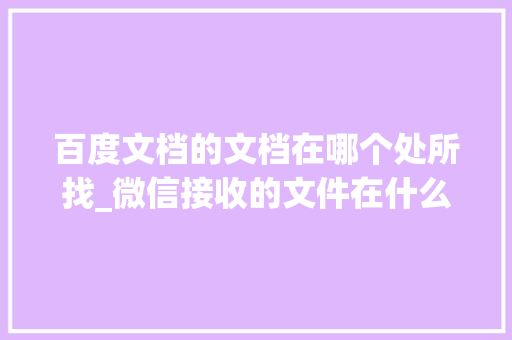 百度文档的文档在哪个处所找_微信接收的文件在什么地方 职场范文