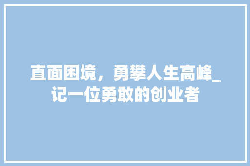 直面困境，勇攀人生高峰_记一位勇敢的创业者