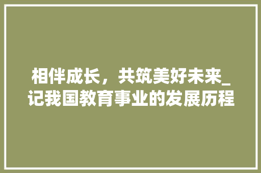 相伴成长，共筑美好未来_记我国教育事业的发展历程