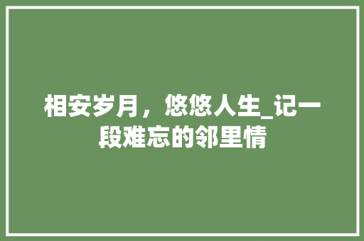 相安岁月，悠悠人生_记一段难忘的邻里情