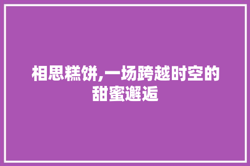 相思糕饼,一场跨越时空的甜蜜邂逅