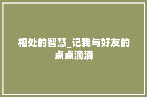 相处的智慧_记我与好友的点点滴滴