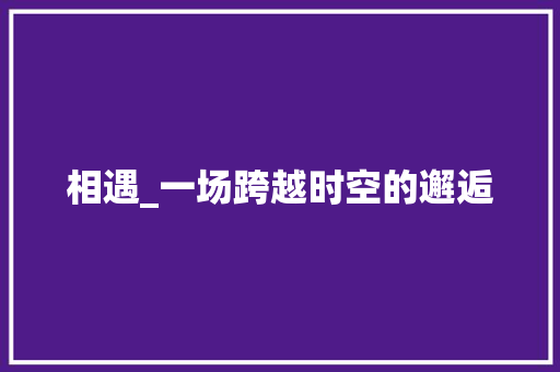 相遇_一场跨越时空的邂逅