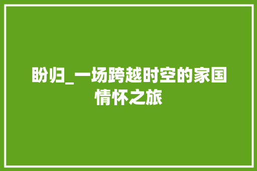 盼归_一场跨越时空的家国情怀之旅