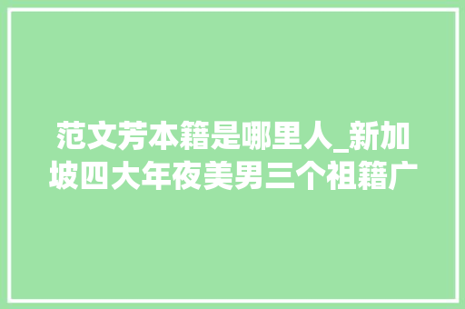 范文芳本籍是哪里人_新加坡四大年夜美男三个祖籍广东港圈巨星祖籍也多在潮汕一带