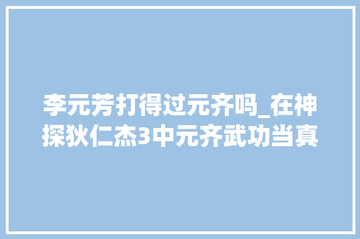 李元芳打得过元齐吗_在神探狄仁杰3中元齐武功当真能与李元芳相提并论吗其实未必