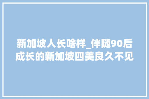 新加坡人长啥样_伴随90后成长的新加坡四美良久不见