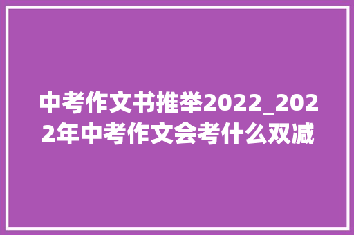 中考作文书推举2022_2022年中考作文会考什么双减是绕不开的话题