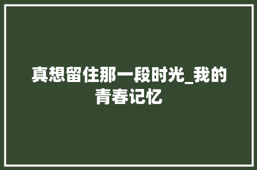 真想留住那一段时光_我的青春记忆