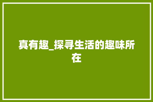 真有趣_探寻生活的趣味所在