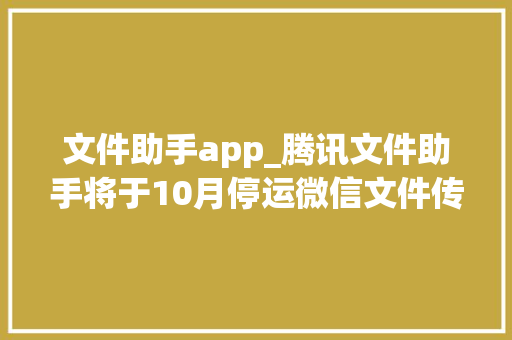 文件助手app_腾讯文件助手将于10月停运微信文件传输助手还能用吗