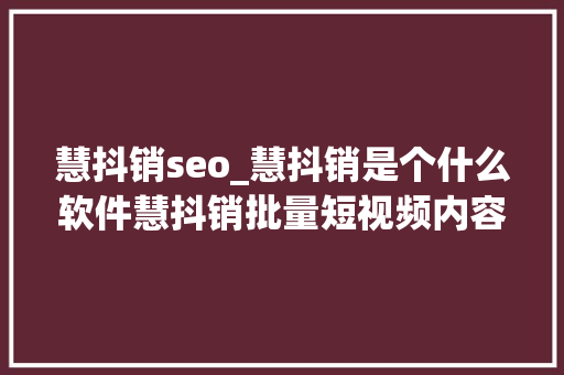 慧抖销seo_慧抖销是个什么软件慧抖销批量短视频内容分娩宣告获客靠谱吗