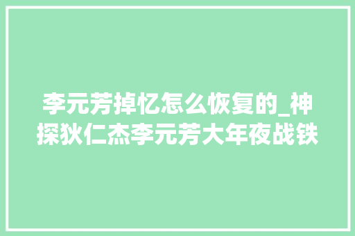 李元芳掉忆怎么恢复的_神探狄仁杰李元芳大年夜战铁手团时只是背部受伤为何会失落忆