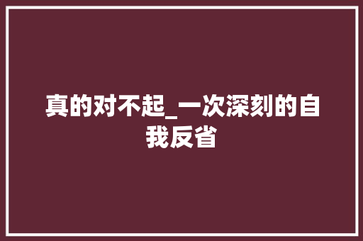 真的对不起_一次深刻的自我反省