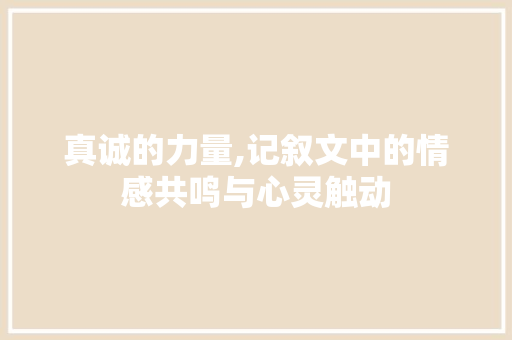 真诚的力量,记叙文中的情感共鸣与心灵触动 书信范文