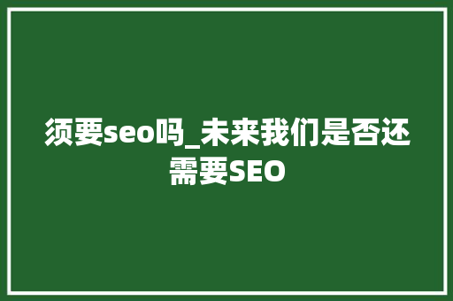 须要seo吗_未来我们是否还需要SEO 学术范文