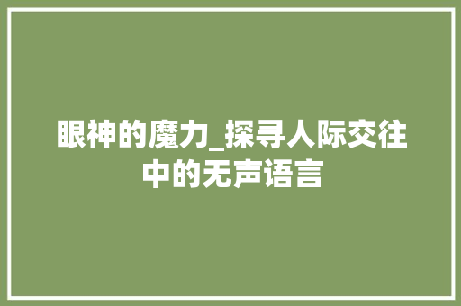 眼神的魔力_探寻人际交往中的无声语言