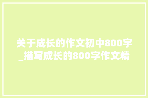 关于成长的作文初中800字_描写成长的800字作文精选22篇