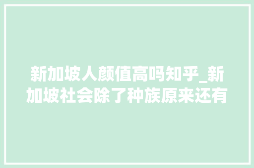 新加坡人颜值高吗知乎_新加坡社会除了种族原来还有肤色之分