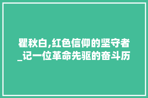 瞿秋白,红色信仰的坚守者_记一位革命先驱的奋斗历程