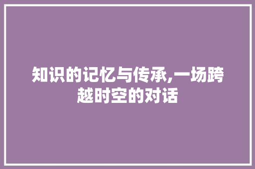 知识的记忆与传承,一场跨越时空的对话