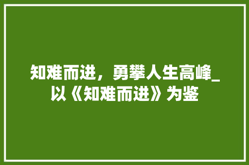 知难而进，勇攀人生高峰_以《知难而进》为鉴