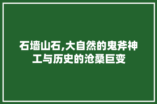 石墙山石,大自然的鬼斧神工与历史的沧桑巨变